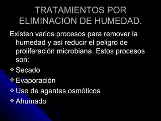 TRATAMIENTOS POR ELIMINACION DE HUMEDAD. Existen varios procesos para remover la humedad y así reducir el peligro de proliferación microbiana. Estos procesos son: Secado Evaporación  Uso de agentes osmóticos Ahumado 