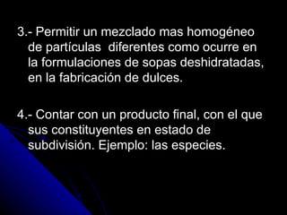 Continua 3.- Permitir un mezclado mas homogéneo de partículas  diferentes como ocurre en la formulaciones de sopas deshidratadas, en la fabricación de dulces. 4.- Contar con un producto final, con el que sus constituyentes en estado de subdivisión. Ejemplo: las especies. 