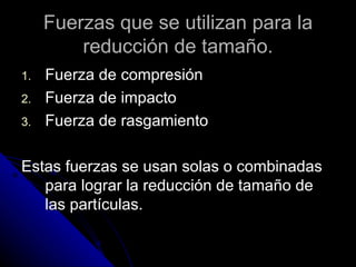 Fuerzas que se utilizan para la reducción de tamaño. Fuerza de compresión  Fuerza de impacto  Fuerza de rasgamiento Estas fuerzas se usan solas o combinadas para lograr la reducción de tamaño de las partículas. 