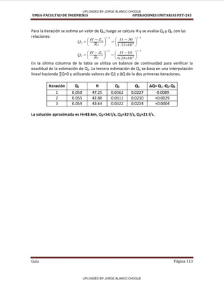 UMSA-FACULTAD DE INGENIERIA OPERACIONES UNITARIAS PET-245
Guía Página 113
Para la iteración se estima un valor de Q1; luego se calcula H y se evalúa Q2 y Q3 con las
relaciones:
En la última columna de la tabla se utiliza un balance de continuidad para verificar la
exactitud de la estimación de Q1. La tercera estimación de Q1 se basa en una interpolación
li eal ha ie do ∑Q= utiliza do valo es de Q ΔQ de la dos p i e as ite a io es.
Iteración Q1 H Q2 Q3 ΔQ= Q1--Q2-Q3
1 0.050 47.25 0.0362 0.0227 -0.0089
2 0.055 42.80 0.0311 0.0210 +0.0029
3 0.054 43.64 0.0322 0.0214 +0.0004
La solución aproximada es H=43.6m, Q1=54 l/s, Q2=32 l/s, Q3=21 l/s.
2
/
1
4
2
/
1
2
2
2
10
32
.
1
30





 






 

x
H
R
Z
H
Q
2
/
1
4
2
/
1
3
3
3
10
28
.
6
15





 






 

x
H
R
Z
H
Q
UPLOADED BY JORGE BLANCO CHOQUE
UPLOADED BY JORGE BLANCO CHOQUE
 