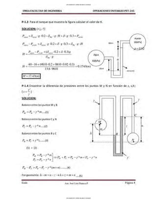 UMSA-FACULTAO DE INGENIERIA OPERACIONES UNITARIAS PET-245
P-1.3 Para el tanque que muestra la figura calcular el valor de H.
SOLUCION: (+!,-i )
p ag,w +<)ªS"". g. 0.2 - <)Hg . g. /-J +Ó. g. 0.3 =~,ceite
30cm
t
Aceite
16(kPa)
H =P,,guil- p aceil, +(8ª8"" •0.2 +() •0.3)g
81/g • g
H = 40- 16+(9810 ·0.2+9810·0.92·0.3) = O. l
743
(ni)
13.6·9810
1
H =l7.43(1n)1
Agua
40(kPa)
20cm
mercurio
P-1.4 Encontrar la diferencia de presiones entre los puntos M y N en función de z, s,h;
( s = r' l
r
SOLUCION:
r
Balance entre los puntos M y B
P.11 =PB - Y* m.....(1)
Balance entre los puntos C y N
M
-·1•· z
,n
Balance entre los puntos By C h +
_
________
P8 =P
e + y'*z .......(3) N
---•--
(1) + (2)
P = P -y*m
]
M B ⇒ P + P = P - y* ,n+ P - r* n
P, - P _ * M e s ,v
C - N Y n,
r'
Por geometría: h-,n = n-z➔ h+ z= 1n+n. .....(5)
Gula Aux. José Luis Huanca P. Página 4
r
UPLOADED BY JORGE BLANCO CHOQUE
UPLOADED BY JORGE BLANCO CHOQUE
 