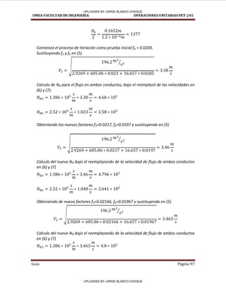 UMSA-FACULTAD DE INGENIERIA OPERACIONES UNITARIAS PET-245
Guía Página 97
Comienza el proceso de iteración como prueba inicial f6 = 0.0205.
Sustituyendo f3 y f6 en (5)
√
⁄
Calculo de NR para el flujo en ambos conductos, bajo el reemplazó de las velocidades en
(6) y (7).
Obteniendo los nuevos factores f3=0.0217, f6=0.0197 y sustituyendo en (5)
√
⁄
Calculo del nuevo NR bajo el reemplazando de la velocidad de flujo de ambos conductos
en (6) y (7)
Obteniendo de nuevo factores f3=0.02166, f6=0.01967 y sustituyendo en (5)
√
⁄
Calculo del nuevo NR bajo el reemplazando de la velocidad de flujo de ambos conductos
en (6) y (7)
UPLOADED BY JORGE BLANCO CHOQUE
UPLOADED BY JORGE BLANCO CHOQUE
 