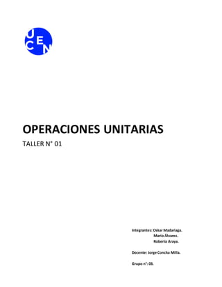 OPERACIONES UNITARIAS
TALLER N° 01
Integrantes: Oskar Madariaga.
Mario Álvarez.
Roberto Araya.
Docente: Jorge Concha Milla.
Grupo n°: 03.
 