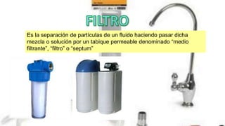Es la separación de partículas de un fluido haciendo pasar dicha
mezcla o solución por un tabique permeable denominado “medio
filtrante”, “filtro” o “septum”
 