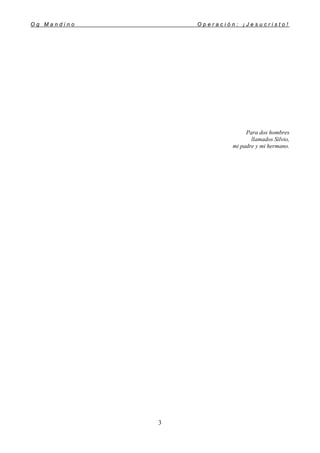 O g M a n d i n o O p e r a c i ó n : ¡ J e s u c r i s t o !
3
Para dos hombres
llamados Silvio,
mi padre y mi hermano.
 
