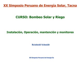 XX Simposio Peruano de Energía Solar, Tacna
CURSO: Bombeo Solar y Riego

Instalación, Operación, mantención y monitoreo

Reinhold Schmidt

XX Simposio Peruano de Energía Solar, Tacna 2013

 