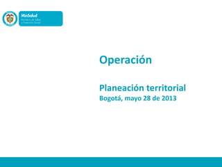 Operación
Planeación territorial
Bogotá, mayo 28 de 2013
 