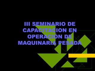 III SEMINARIO DE
CAPACITACION EN
OPERACIÓN DE
MAQUINARIA PESADA
 