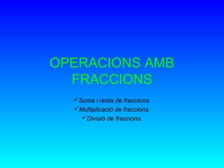OPERACIONS AMB
  FRACCIONS
  Suma i resta de fraccions.
  Multiplicació de fraccions.
    Divisió de fraccions.
 