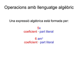 Operacions amb llenguatge algèbric Una expressió algèbrica està formada per: 5 x coeficient  ·  part literal  6  am 3 coef...