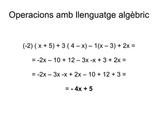 Operacions amb llenguatge algèbric (-2) ( x + 5) + 3 ( 4 – x) – 1(x – 3) + 2x = = -2x – 10 + 12 – 3x -x + 3 + 2x = = -2x –...