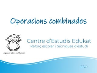Operacions combinades
Centre d’Estudis Edukat
Reforç escolar i tècniques d’estudi
ESO
 