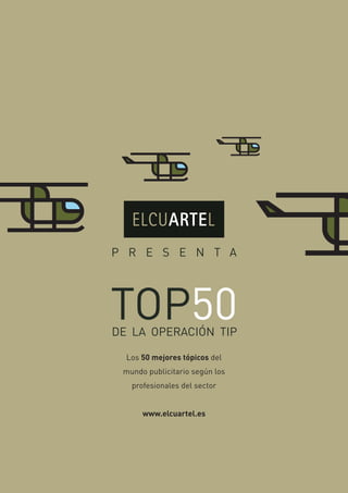 P R E S E N T A




TOP50
DE LA OPERACIÓN TIP

  Los 50 mejores tópicos del
 mundo publicitario según los
   profesionales del sector


      www.elcuartel.es
 