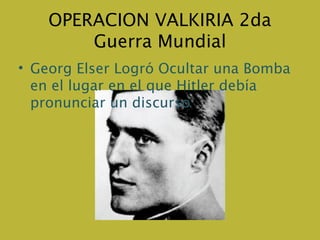 OPERACION VALKIRIA 2da
        Guerra Mundial
• Georg Elser Logró Ocultar una Bomba
  en el lugar en el que Hitler debía
  pronunciar un discurso
 