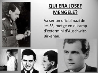 QUI ERA JOSEF
   MENGELE?
Va ser un oficial nazi de
les SS, metge en el camp
d'extermini d'Auschwitz-
Birkenau.
 