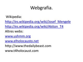 Webgrafia.
Wikipedia:
http://es.wikipedia.org/wiki/Josef_Mengele
http://es.wikipedia.org/wiki/Akiton_T4
Altres webs:
www.ushmm.org
www.elholocausto.net
http://www.thedailybeast.com
www.t4holocaust.com
 