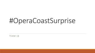 #OperaCoastSurprise
TEAM 18
 