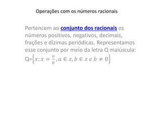 Operações com os números racionais
Pertencem ao conjunto dos racionais os
números positivos, negativos, decimais,
frações e dízimas periódicas. Representamos
esse conjunto por meio da letra Q maiúscula:
Q= 𝑥: 𝑥 =
𝑎
𝑏
, 𝑎 ∈ 𝑧, 𝑏 ∈ 𝑧 𝑒 𝑏 ≠ 0
 