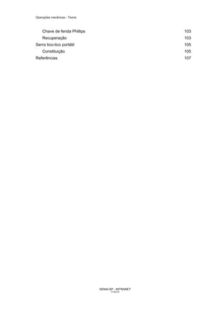 Operações mecânicas - Teoria



    Chave de fenda Phillips                          103
    Recuperação                                      103
Serra tico-tico portátil                             105
    Constituição                                     105
Referências                                          107




                               SENAI-SP - INTRANET
                                     CT040-08
 