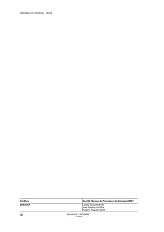 Operações de mecânica - Teoria




Créditos                                           Comitê Técnico de Processos de Usinagem/2007
SENAI-SP                                           Carlos Eduardo Binati
                                                   José Roberto da Silva
                                                   Rogério Augusto Spatti

80                               SENAI-SP – INTRANET
                                        CT040-08
 
