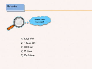 Gabarito
Confira suas
respostas!
1) 1,425 mm
2) 142,27 cm
3) 200,8 cm
4) 55 litros
5) 234,20 cm
 