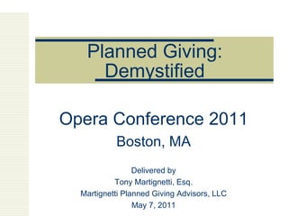 Planned Giving: Demystified Opera Conference 2011 Boston, MA Delivered by Tony Martignetti, Esq. Martignetti Planned Giving Advisors, LLC May 7, 2011 