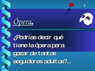 Ópera . ¿Podrías decir qué tiene la ópera para gozar de tantos seguidores adultos?... Daniel Sánchez Salas 