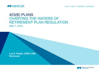 403(B) PLANS
CHARTING THE WATERS OF
RETIREMENT PLAN REGULATION
MAY 7, 2015
Lori Z. Wright, CEBS, CMS
Richmond
 