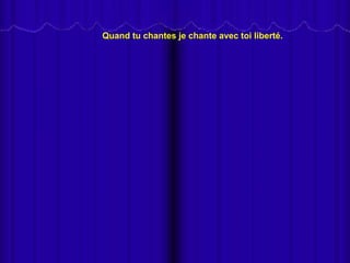 Quand tu chantes je chante avec toi liberté.
 