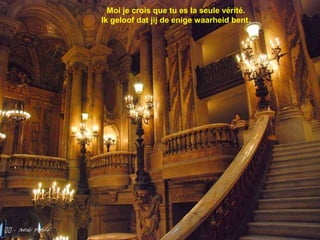 
Moi je crois que tu es la seule vérité.
Ik geloof dat jij de enige waarheid bent.
 