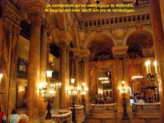 
Je comprends qu'on meure pour te défendre.
Ik begrijp dat men sterft om jou te verdedigen.
 