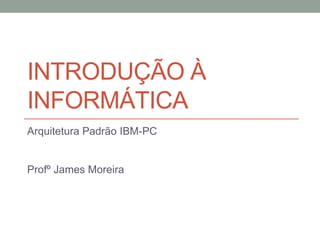 INTRODUÇÃO À
INFORMÁTICA
Arquitetura Padrão IBM-PC


Profº James Moreira
 