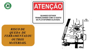 QUANDO ESTIVER
TRABALHANDO COM O CESTO
DA PLATAFORMA ELEVADO.
RISCO DE
QUEDA DE
FERRAMENTASOU
OUTROS
MATERIAIS.
 