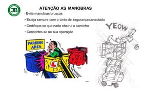 ATENÇÃO AS MANOBRAS
• Evite manobras bruscas
• Esteja sempre com o cinto de segurança conectado
• Certifique-se que nada obstrui o caminho
• Concentre-se na sua operação
 