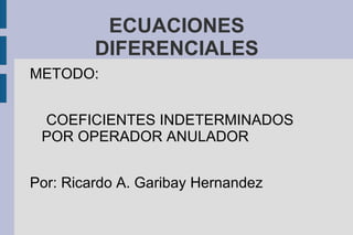 ECUACIONES
         DIFERENCIALES
METODO:


 COEFICIENTES INDETERMINADOS
 POR OPERADOR ANULADOR


Por: Ricardo A. Garibay Hernandez
 