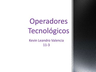 Kevin Leandro Valencia
11-3
Operadores
Tecnológicos
 