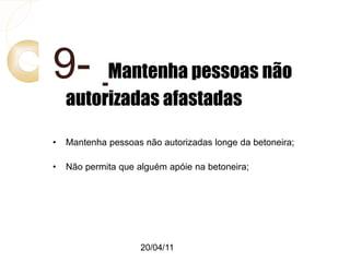 20/04/11
9- Mantenha pessoas não
autorizadas afastadas
• Mantenha pessoas não autorizadas longe da betoneira;
• Não permita que alguém apóie na betoneira;
 