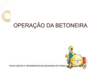 OPERAÇÃO DA BETONEIRA
FOCUS GESTÃO E TREINAMENTOS EM SEGURANÇA DO TRABALHO
 
