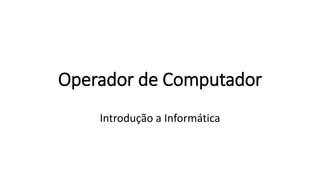 Operador de Computador
Introdução a Informática
 