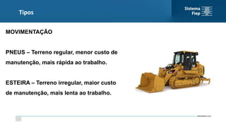 Tipos
MOVIMENTAÇÃO
PNEUS – Terreno regular, menor custo de
manutenção, mais rápida ao trabalho.
ESTEIRA – Terreno irregular, maior custo
de manutenção, mais lenta ao trabalho.
 