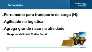 Apresentação
 Ferramenta para transporte de carga (H);
 Agilidade na logística;
 Agrega grande risco na atividade;
 Responsabilidade Civil e Penal.
 