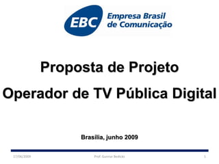 Proposta de Projeto
Operador de TV Pública Digital

                   Brasília, junho 2009


 17/06/2009            Prof. Gunnar Bedicks   1
 