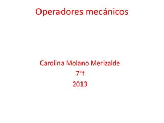 Carolina Molano Merizalde
7°f
2013
Operadores mecánicos
 