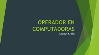 OPERADOR EN
COMPUTADORAS
WINDOWS 8.1 PRO
 