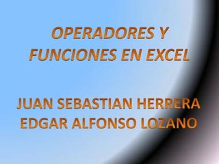 OPERADORES Y FUNCIONES EN EXCEL JUAN SEBASTIAN HERRERA EDGAR ALFONSO LOZANO 