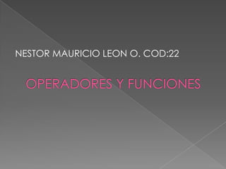 OPERADORES Y FUNCIONES NESTOR MAURICIO LEON O. COD:22 