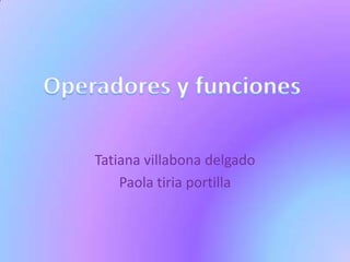 Tatiana villabona delgado,[object Object],Paola tiria portilla ,[object Object],Operadores y funciones,[object Object]