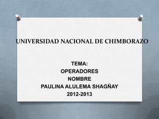 UNIVERSIDAD NACIONAL DE CHIMBORAZO
TEMA:
OPERADORES
NOMBRE
PAULINA ALULEMA SHAGÑAY
2012-2013
 