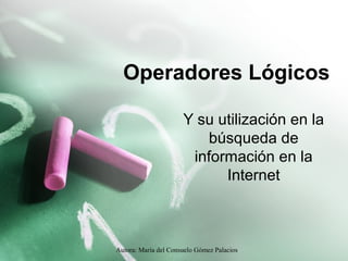 Operadores Lógicos 
Y su utilización en la 
búsqueda de 
información en la 
Internet 
Autora: María del Consuelo Gómez Palacios 
 