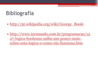 Bibliografia
• http://pt.wikipedia.org/wiki/George_Boole
• http://www.tecmundo.com.br/programacao/15
27-logica-booleana-saiba-um-pouco-maissobre-esta-logica-e-como-ela-funciona.htm

 